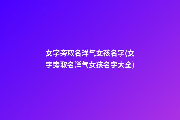 女字旁取名洋气女孩名字(女字旁取名洋气女孩名字大全)