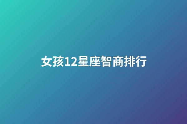 女孩12星座智商排行-第1张-星座运势-玄机派