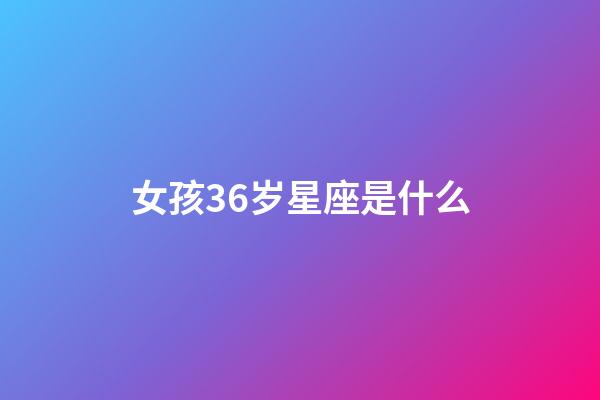 女孩36岁星座是什么-第1张-星座运势-玄机派
