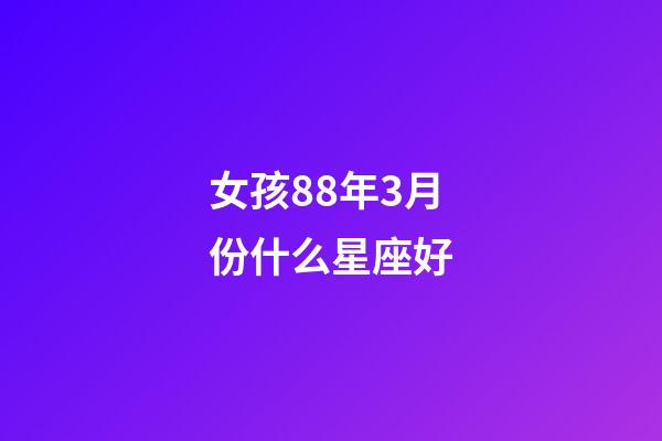 女孩88年3月份什么星座好-第1张-星座运势-玄机派