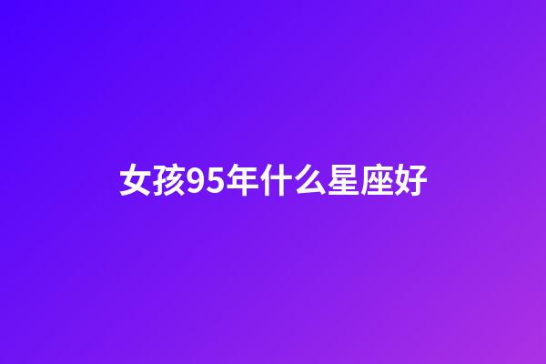 女孩95年什么星座好-第1张-星座运势-玄机派