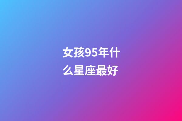 女孩95年什么星座最好-第1张-星座运势-玄机派