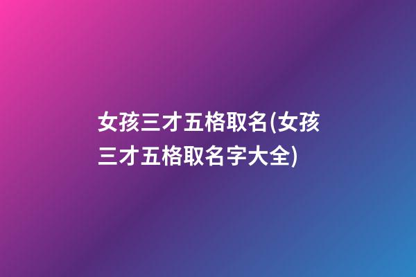 女孩三才五格取名(女孩三才五格取名字大全)