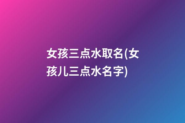 女孩三点水取名(女孩儿三点水名字)