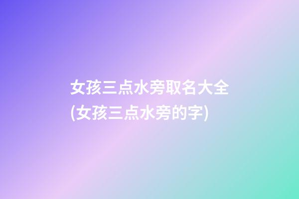 女孩三点水旁取名大全(女孩三点水旁的字)