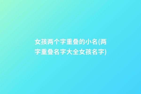 女孩两个字重叠的小名(两字重叠名字大全女孩名字)