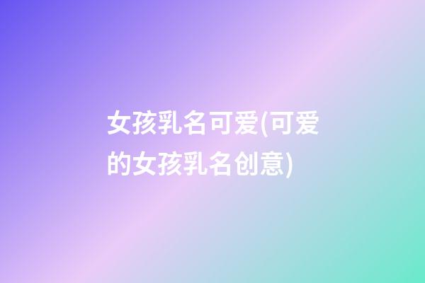 女孩乳名可爱(可爱的女孩乳名创意)