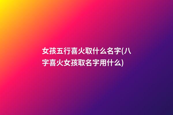 女孩五行喜火取什么名字(八字喜火女孩取名字用什么)