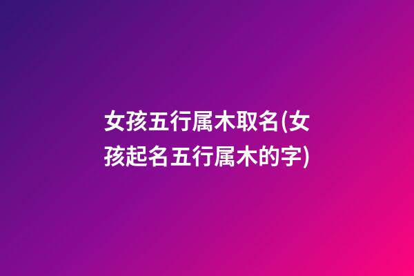 女孩五行属木取名(女孩起名五行属木的字)