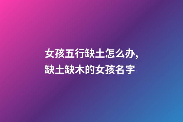 女孩五行缺土怎么办,缺土缺木的女孩名字(带含义)-第1张-观点-玄机派
