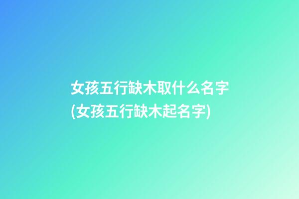女孩五行缺木取什么名字(女孩五行缺木起名字)