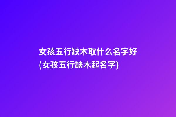 女孩五行缺木取什么名字好(女孩五行缺木起名字)