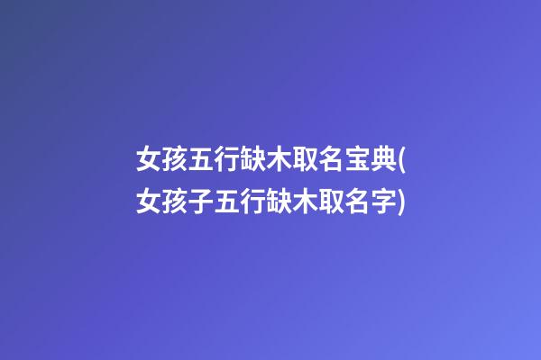 女孩五行缺木取名宝典(女孩子五行缺木取名字)