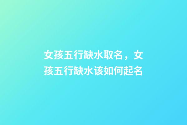 女孩五行缺水取名，女孩五行缺水该如何起名