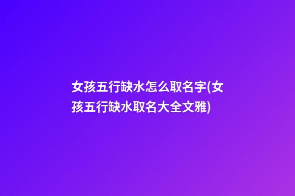 女孩五行缺水怎么取名字(女孩五行缺水取名大全文雅)