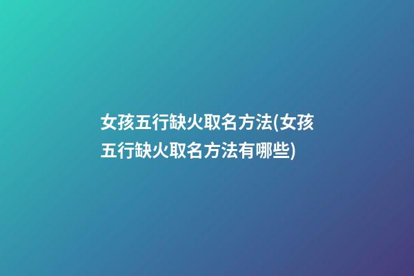 女孩五行缺火取名方法(女孩五行缺火取名方法有哪些)
