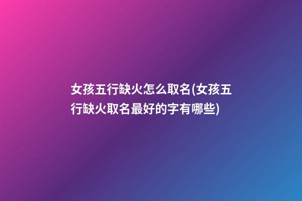 女孩五行缺火怎么取名(女孩五行缺火取名最好的字有哪些)