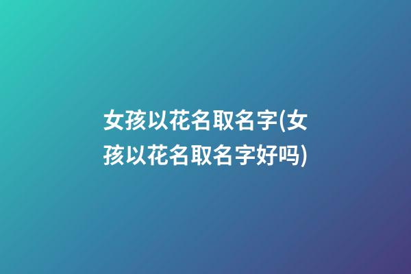 女孩以花名取名字(女孩以花名取名字好吗)