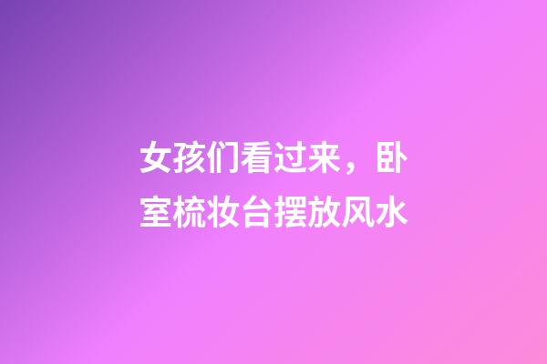 女孩们看过来，卧室梳妆台摆放风水