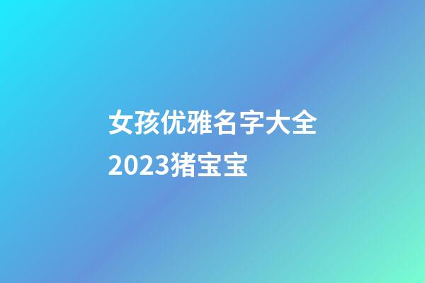 女孩优雅名字大全2023猪宝宝