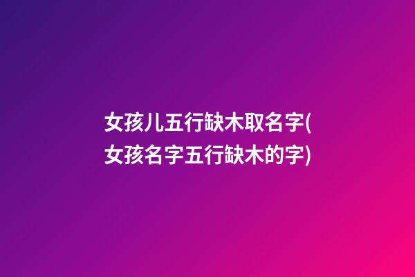女孩儿五行缺木取名字(女孩名字五行缺木的字)