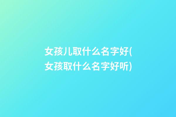 女孩儿取什么名字好(女孩取什么名字好听)