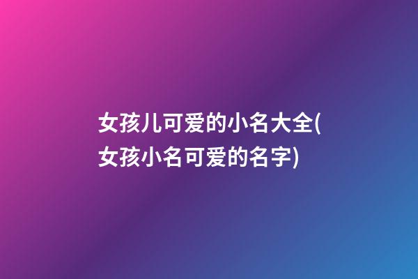 女孩儿可爱的小名大全(女孩小名可爱的名字)