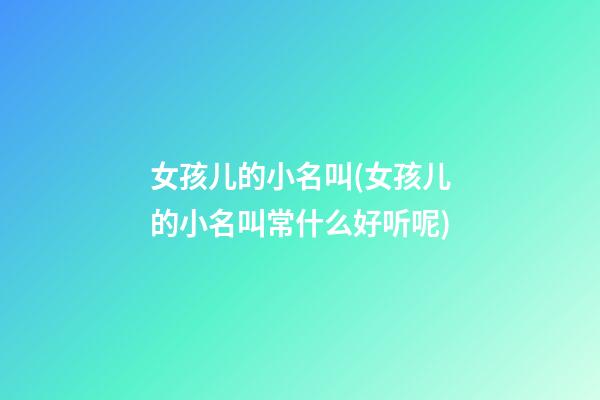 女孩儿的小名叫(女孩儿的小名叫常什么好听呢)
