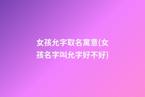 女孩允字取名寓意(女孩名字叫允字好不好)