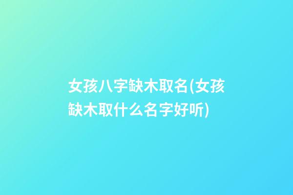 女孩八字缺木取名(女孩缺木取什么名字好听)