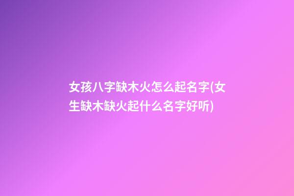 女孩八字缺木火怎么起名字(女生缺木缺火起什么名字好听)