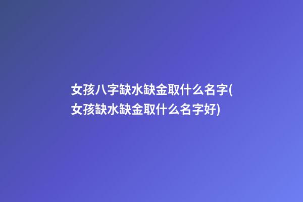 女孩八字缺水缺金取什么名字(女孩缺水缺金取什么名字好)