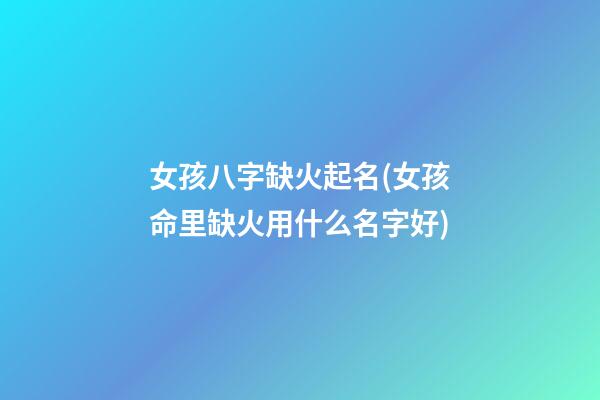 女孩八字缺火起名(女孩命里缺火用什么名字好)