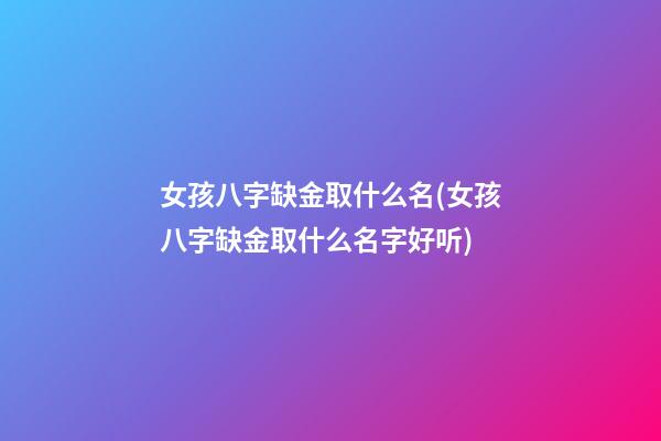 女孩八字缺金取什么名(女孩八字缺金取什么名字好听)