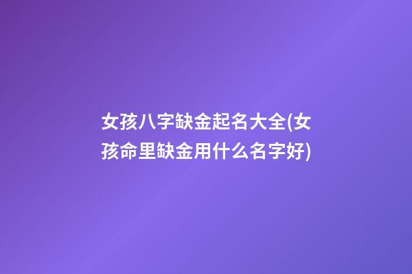 女孩八字缺金起名大全(女孩命里缺金用什么名字好)