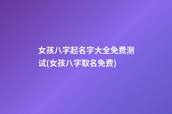 女孩八字起名字大全免费测试(女孩八字取名免费)