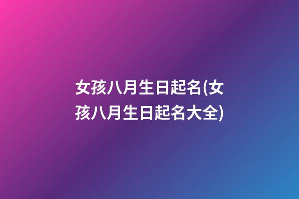 女孩八月生日起名(女孩八月生日起名大全)