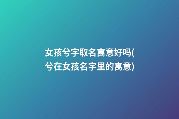 女孩兮字取名寓意好吗(兮在女孩名字里的寓意)