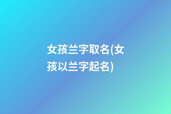 女孩兰字取名(女孩以兰字起名)