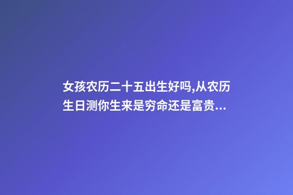 女孩农历二十五出生好吗,从农历生日测你生来是穷命还是富贵命-第1张-观点-玄机派
