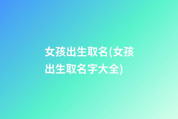 女孩出生取名(女孩出生取名字大全)