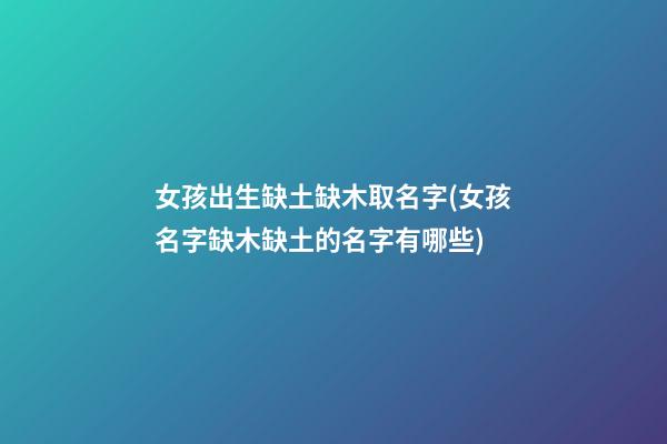 女孩出生缺土缺木取名字(女孩名字缺木缺土的名字有哪些)