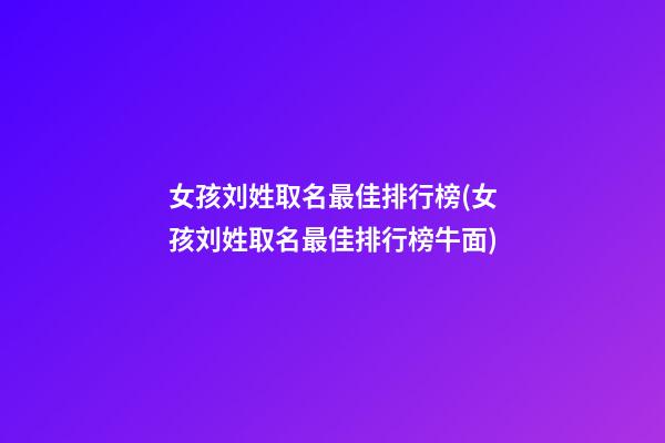 女孩刘姓取名最佳排行榜(女孩刘姓取名最佳排行榜牛面)