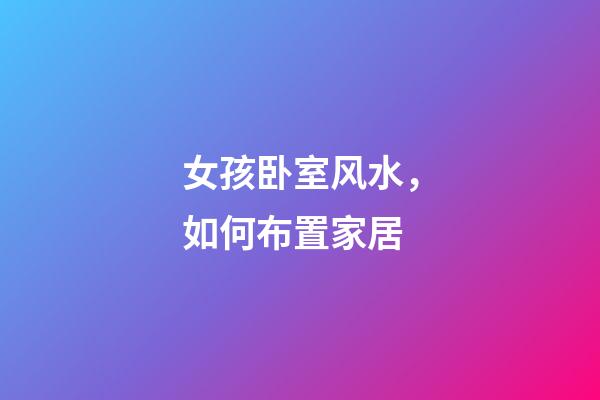 女孩卧室风水，如何布置家居