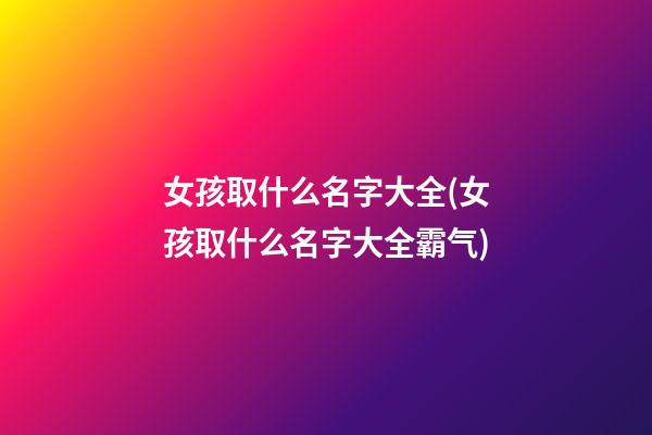 女孩取什么名字大全(女孩取什么名字大全霸气)