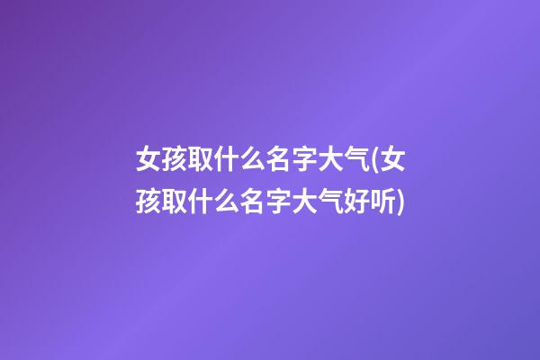 女孩取什么名字大气(女孩取什么名字大气好听)
