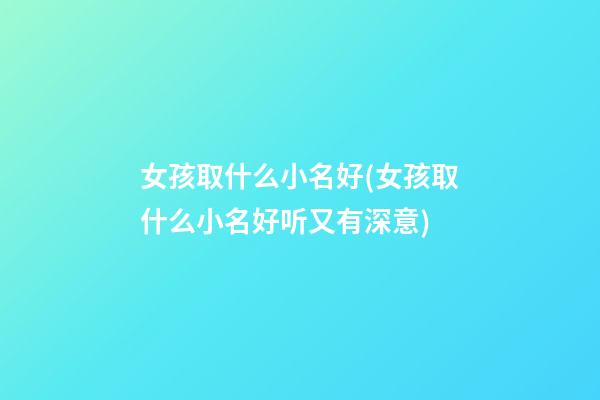 女孩取什么小名好(女孩取什么小名好听又有深意)