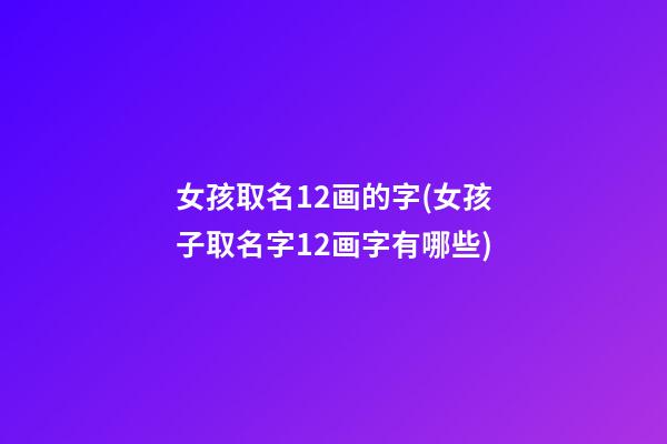 女孩取名12画的字(女孩子取名字12画字有哪些)