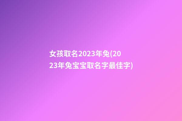 女孩取名2023年兔(2023年兔宝宝取名字最佳字)