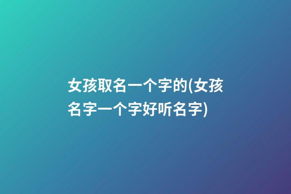 女孩取名一个字的(女孩名字一个字好听名字)